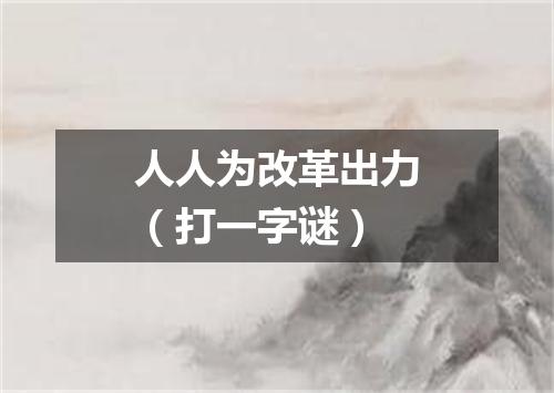 人人为改革出力（打一字谜）