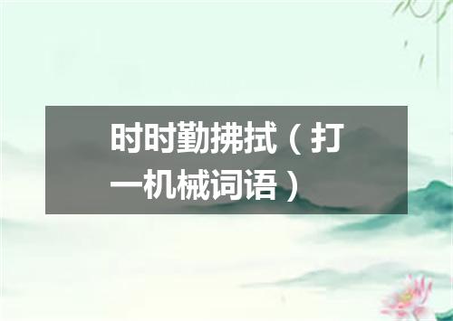 时时勤拂拭（打一机械词语）