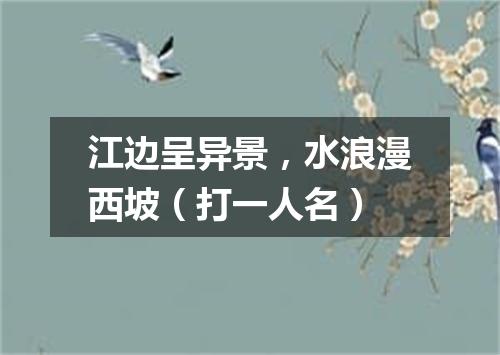 江边呈异景，水浪漫西坡（打一人名）