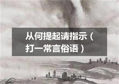 从何提起请指示（打一常言俗语）