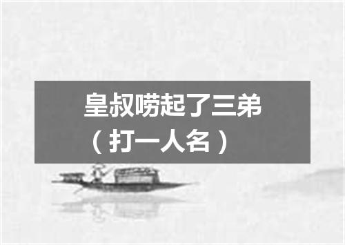 皇叔唠起了三弟（打一人名）