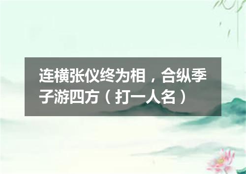 连横张仪终为相，合纵季子游四方（打一人名）