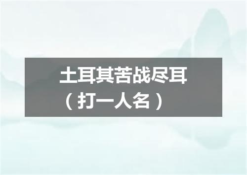 土耳其苦战尽耳（打一人名）