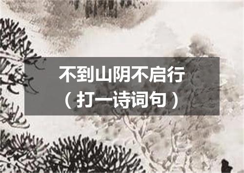 不到山阴不启行（打一诗词句）