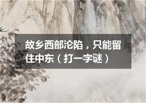 故乡西部沦陷，只能留住中东（打一字谜）