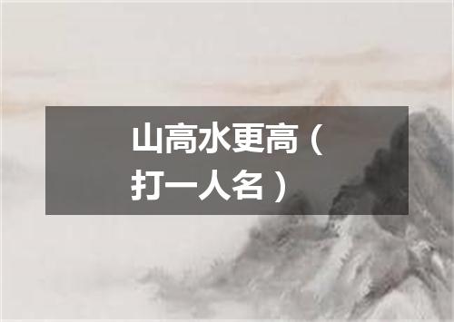 山高水更高（打一人名）