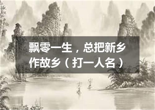 飘零一生，总把新乡作故乡（打一人名）