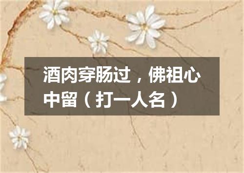 酒肉穿肠过，佛祖心中留（打一人名）