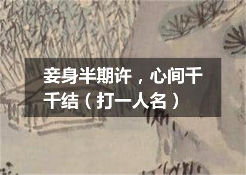 妾身半期许，心间千千结（打一人名）