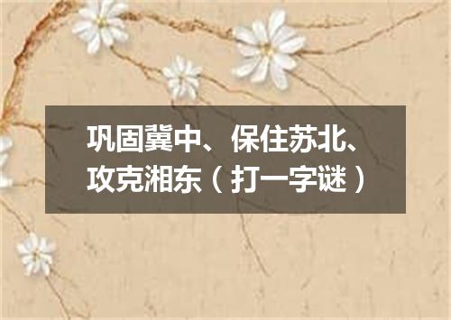 巩固冀中、保住苏北、攻克湘东（打一字谜）