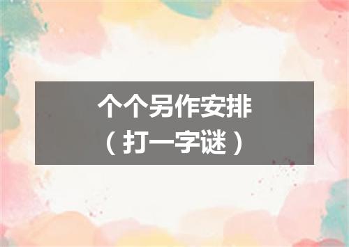 个个另作安排（打一字谜）