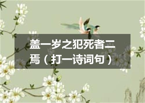 盖一岁之犯死者二焉（打一诗词句）