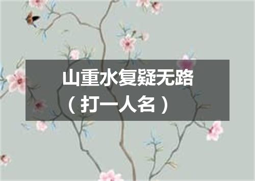 山重水复疑无路（打一人名）