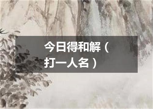 今日得和解（打一人名）
