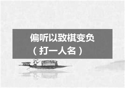 偏听以致棋变负（打一人名）