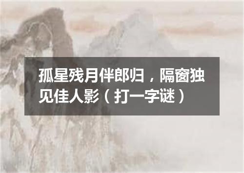 孤星残月伴郎归，隔窗独见佳人影（打一字谜）