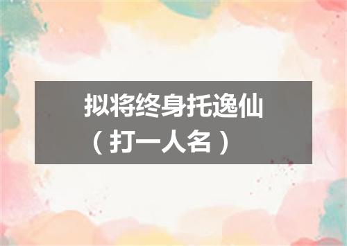 拟将终身托逸仙（打一人名）