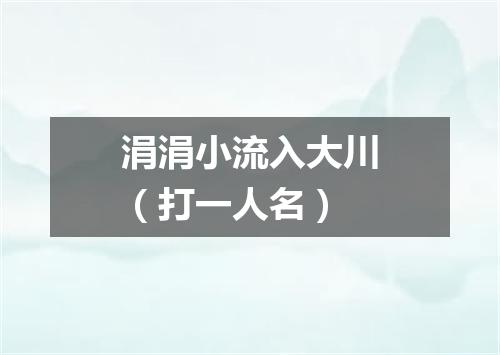 涓涓小流入大川（打一人名）