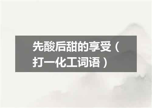 先酸后甜的享受（打一化工词语）