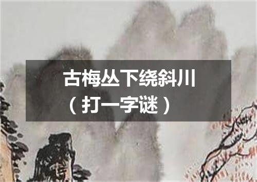 古梅丛下绕斜川（打一字谜）