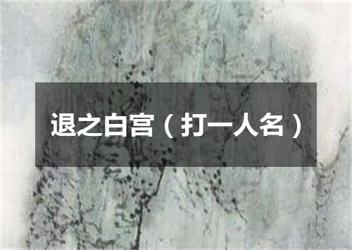 退之白宫（打一人名）