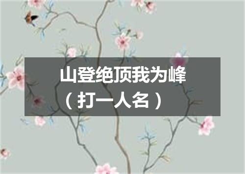 山登绝顶我为峰（打一人名）