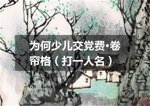 为何少儿交党费·卷帘格（打一人名）