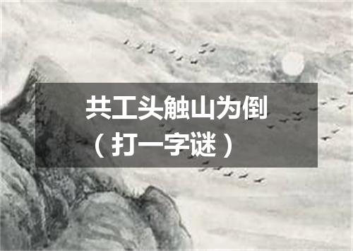 共工头触山为倒（打一字谜）