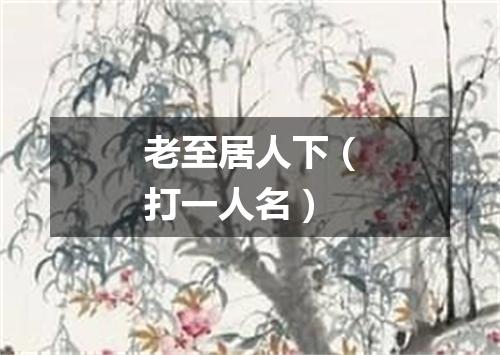 老至居人下（打一人名）