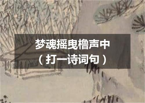 梦魂摇曳橹声中（打一诗词句）