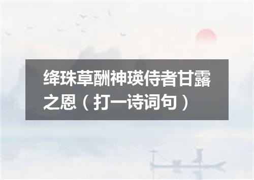 绛珠草酬神瑛侍者甘露之恩（打一诗词句）