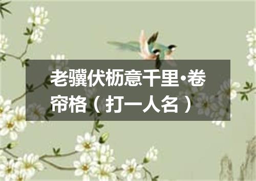 老骥伏枥意千里·卷帘格（打一人名）