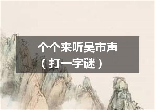 个个来听吴市声（打一字谜）