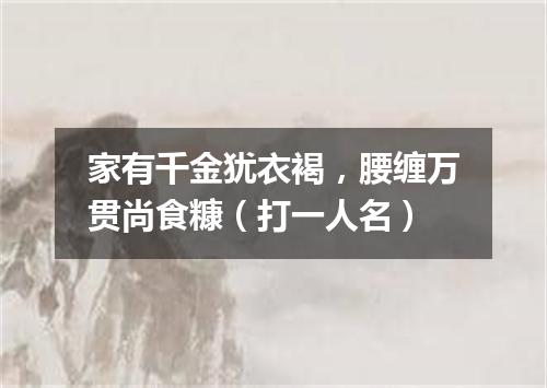 家有千金犹衣褐，腰缠万贯尚食糠（打一人名）