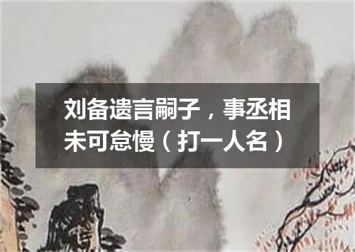 刘备遗言嗣子，事丞相未可怠慢（打一人名）