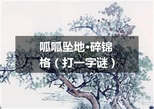 呱呱坠地·碎锦格（打一字谜）