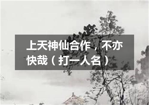 上天神仙合作，不亦快哉（打一人名）