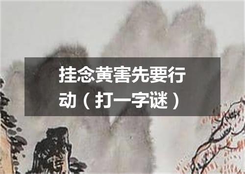挂念黄害先要行动（打一字谜）