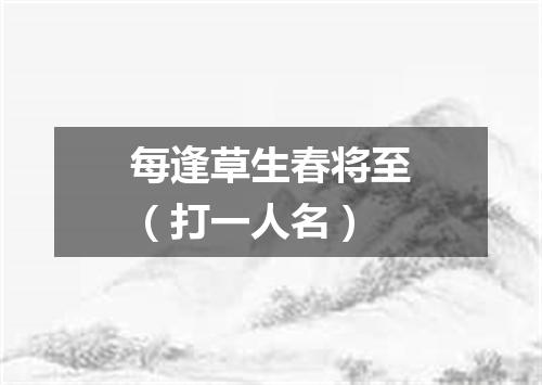 每逢草生春将至（打一人名）