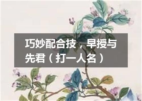 巧妙配合技，早授与先君（打一人名）