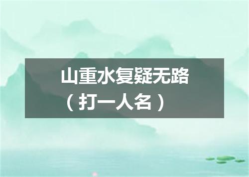 山重水复疑无路（打一人名）