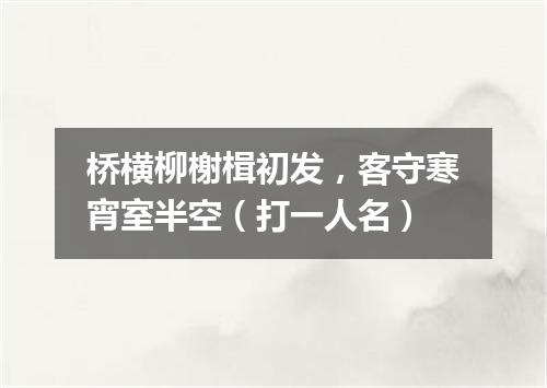 桥横柳榭楫初发，客守寒宵室半空（打一人名）