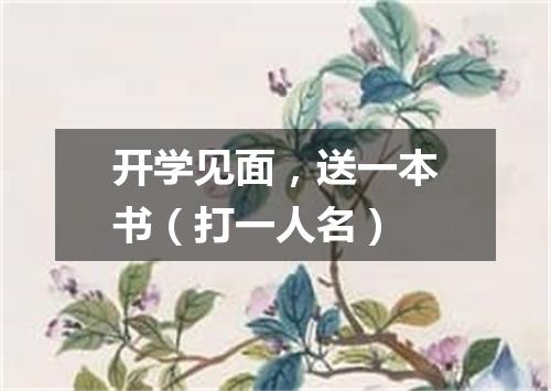 开学见面，送一本书（打一人名）