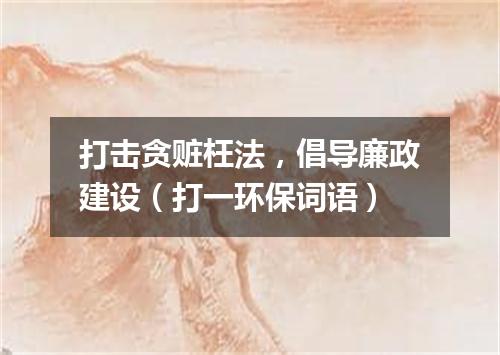 打击贪赃枉法，倡导廉政建设（打一环保词语）