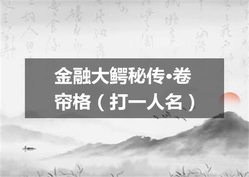 金融大鳄秘传·卷帘格（打一人名）