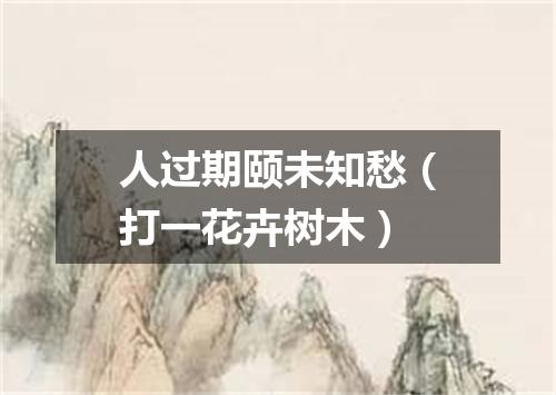 人过期颐未知愁（打一花卉树木）