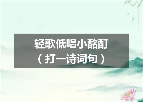 轻歌低唱小酩酊（打一诗词句）