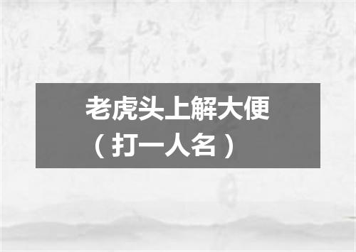 老虎头上解大便（打一人名）