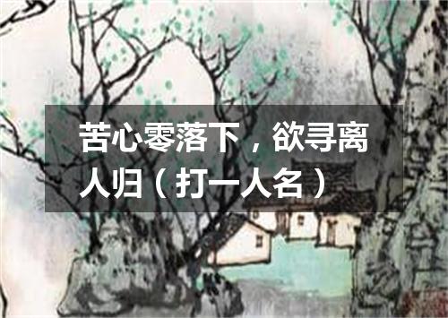 苦心零落下，欲寻离人归（打一人名）