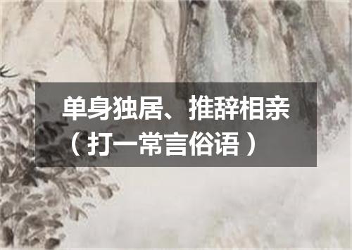 单身独居、推辞相亲（打一常言俗语）